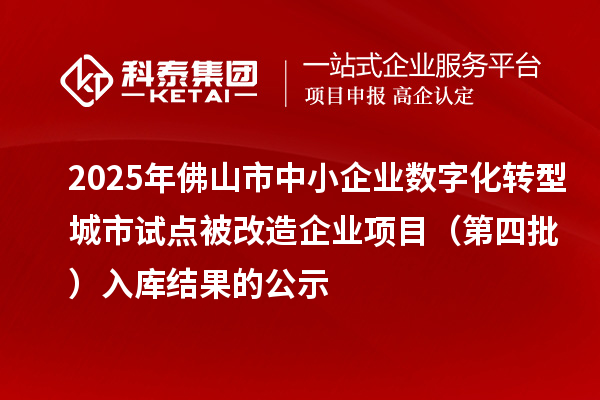 2025年佛山市中小企業(yè)數(shù)字化轉(zhuǎn)型城市試點被改造企業(yè)項目（第四批） 入庫結(jié)果的公示
