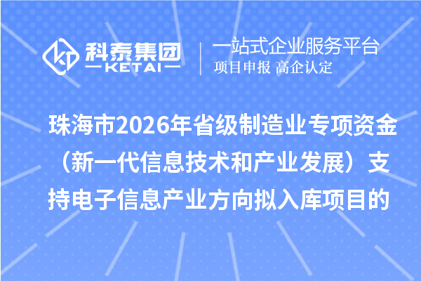 珠海市2026年省級(jí)制造業(yè)專項(xiàng)資金（新一代信息技術(shù)和產(chǎn)業(yè)發(fā)展）支持電子信息產(chǎn)業(yè)方向擬入庫(kù)項(xiàng)目的公示